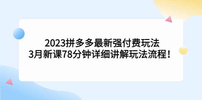 （5260期）2023拼多多最新强付费玩法，3月新课​78分钟详细讲解玩法流程_免费分享网络创业,副业,信息差项目的老牌资源整合平台！金铲子项目