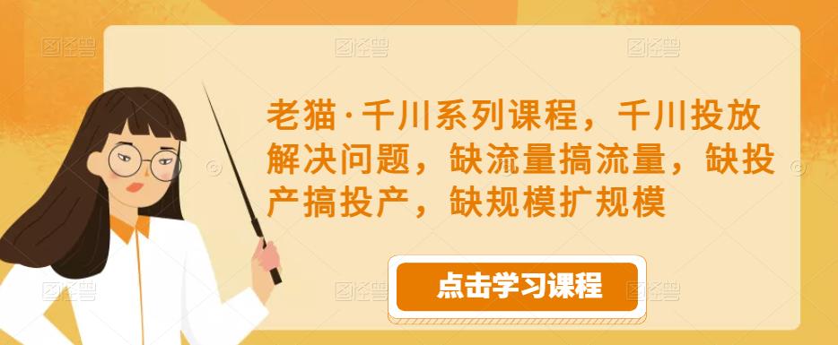 老猫·千川系列课程，千川投放解决问题，缺流量搞流量，缺投产搞投产，缺规模扩规模_免费分享网络创业,副业,信息差项目的老牌资源整合平台！金铲子项目