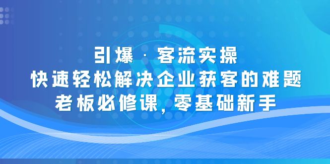 （5205期）引爆·客流实操：快速解决企业获客的难题，老板必修课，零基础新手_免费分享网络创业,副业,信息差项目的老牌资源整合平台！金铲子项目