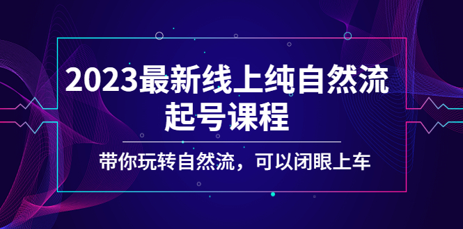 （5046期）2023最新线上纯自然流起号课程，带你玩转自然流，可以闭眼上车_免费分享网络创业,副业,信息差项目的老牌资源整合平台！金铲子项目