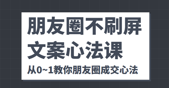 朋友圈不刷屏文案心法课人人都要懂的商业逻辑从0~1教你朋友圈成交心法_免费分享网络创业,副业,信息差项目的老牌资源整合平台！金铲子项目