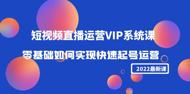 2022短视频直播运营VIP系统课：零基础如何实现快速起号运营（价值2999元）_免费分享网络创业,副业,信息差项目的老牌资源整合平台！金铲子项目