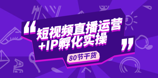 （4973期）短视频直播运营IP孵化实战：80节干货实操分享_免费分享网络创业,副业,信息差项目的老牌资源整合平台！金铲子项目