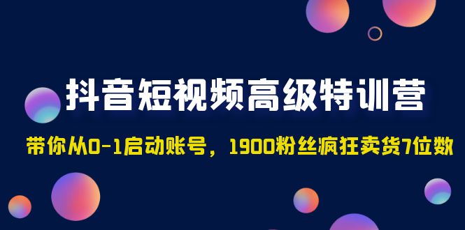 （4953期）抖音短视频高级特训营：带你从0-1启动账号，1900粉丝疯狂卖货7位数_免费分享网络创业,副业,信息差项目的老牌资源整合平台！金铲子项目