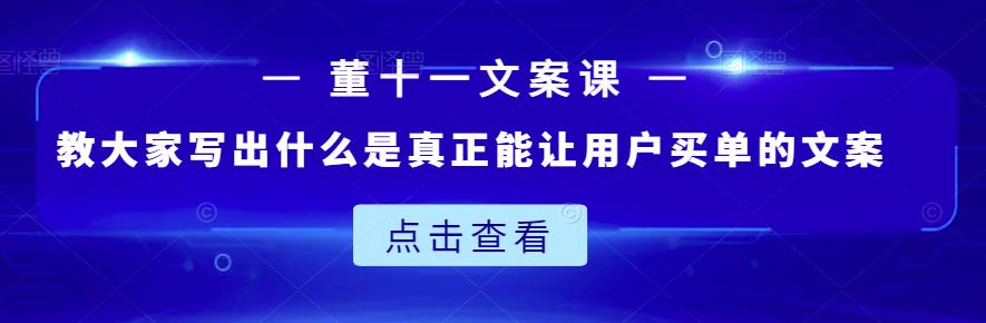 董十一文案课：教大家写出什么是真正能让用户买单的文案_免费分享网络创业,副业,信息差项目的老牌资源整合平台！金铲子项目