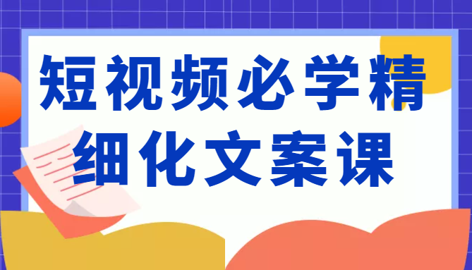 短视频必学精细化文案课，提升你的内容创作能力、升级迭代能力和力（价值333元）_免费分享网络创业,副业,信息差项目的老牌资源整合平台！金铲子项目