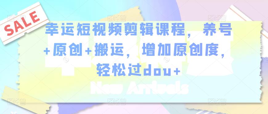 幸运短视频剪辑课程，养号原创搬运，增加原创度，过dou_免费分享网络创业,副业,信息差项目的老牌资源整合平台！金铲子项目