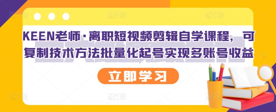 KEEN老师·离职短视频剪辑自学课程，可复制技术方法批量化起号实现多账号_免费分享网络创业,副业,信息差项目的老牌资源整合平台！金铲子项目