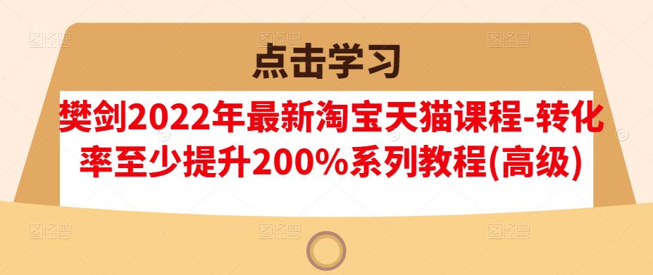樊剑2022年最新淘宝天猫课程-转化率至少提升200%系列教程(高级)_免费分享网络创业,副业,信息差项目的老牌资源整合平台！金铲子项目