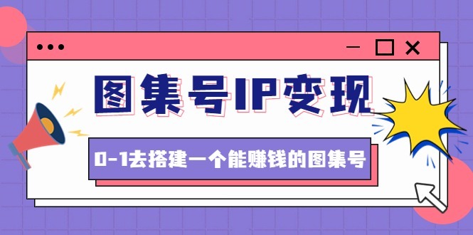 （4489期）图集号IP，0-1去搭建一个能赚钱的图集号（文档资料视频）无水印_免费分享网络创业,副业,信息差项目的老牌资源整合平台！金铲子项目