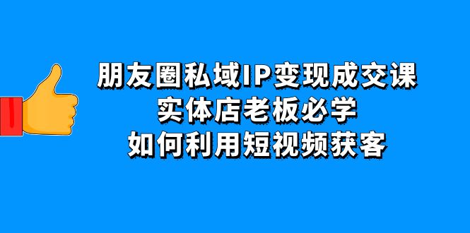 （4436期）朋友圈私域IP成交课：实体店老板必学，如何利用短视频获客_免费分享网络创业,副业,信息差项目的老牌资源整合平台！金铲子项目