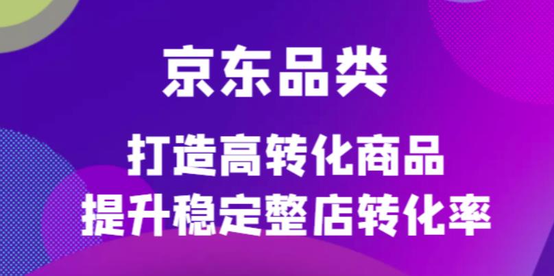 （4383期）京东电商品类定制培训课程，打造高转化商品提升稳定整店转化率_免费分享网络创业,副业,信息差项目的老牌资源整合平台！金铲子项目