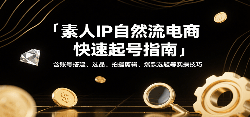 素人IP自然流电商快速起号指南，含账号搭建、选品、拍摄剪辑、爆款选题等实操技巧_免费分享网络创业,副业,信息差项目的老牌资源整合平台！金铲子项目