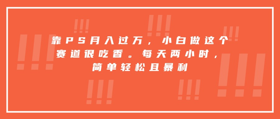 （15764期）靠PS，小白做这个赛道很吃香。每天两小时，简单且暴利_免费分享网络创业,副业,信息差项目的老牌资源整合平台！金铲子项目