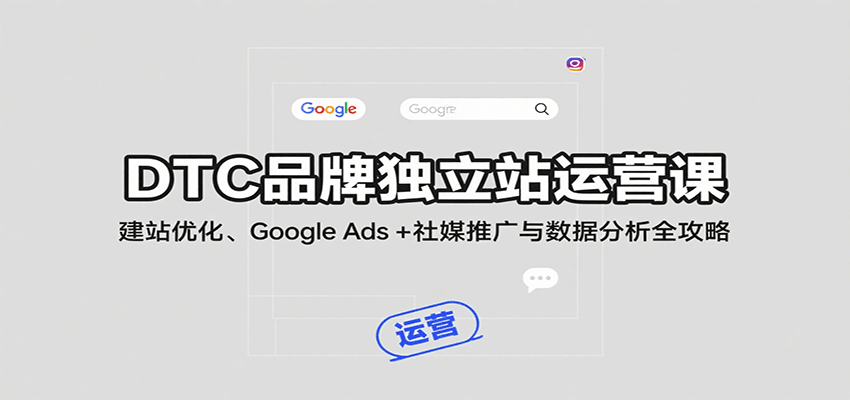 DTC品牌独立站运营课：建站优化、GoogleAds社媒推广与数据分析全攻略_免费分享网络创业,副业,信息差项目的老牌资源整合平台！金铲子项目