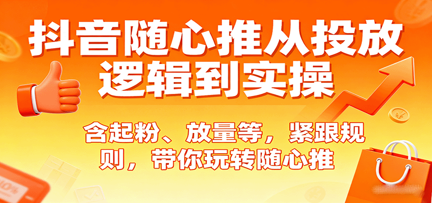 抖音随心推从投放逻辑到实操，含起粉、放量等，紧跟规则，带你玩转随心推_免费分享网络创业,副业,信息差项目的老牌资源整合平台！金铲子项目