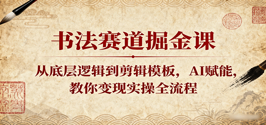 书法赛道掘金课：从底层逻辑到剪辑模板，AI赋能，教你实操全流程_免费分享网络创业,副业,信息差项目的老牌资源整合平台！金铲子项目