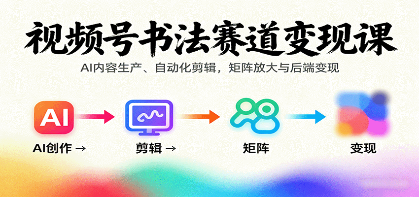 视频号书法赛道课：AI内容生产、自动化剪辑，矩阵放大与后端_免费分享网络创业,副业,信息差项目的老牌资源整合平台！金铲子项目