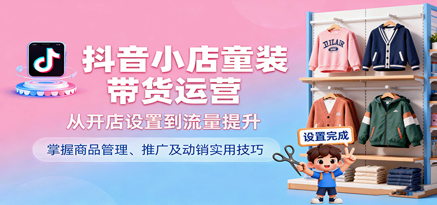 抖音小店童装带货运营，从开店设置到流量提升，掌握商品管理、推广及动销实用技巧_免费分享网络创业,副业,信息差项目的老牌资源整合平台！金铲子项目