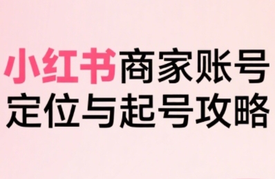 小红书电商全链路实战从定位到爆单，系统拆解小红书商家起号全流程（更新）_免费分享网络创业,副业,信息差项目的老牌资源整合平台！金铲子项目