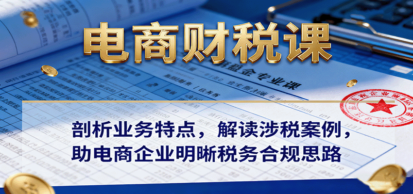 电商财税课：剖析业务特点，解读涉税案例，助电商企业明晰税务合规思路_免费分享网络创业,副业,信息差项目的老牌资源整合平台！金铲子项目