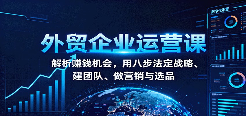 外贸企业运营课：解析赚钱机会，用八步法定战略、建团队、做营销与选品_免费分享网络创业,副业,信息差项目的老牌资源整合平台！金铲子项目