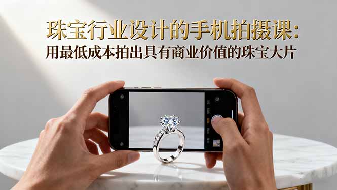 （16385期）珠宝行业设计的手机拍摄课：用最拍出具有商业价值的珠宝大片_免费分享网络创业,副业,信息差项目的老牌资源整合平台！金铲子项目