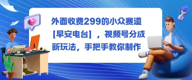 外面收费299的小众赛道【早安电台】，视频号分成新玩法，手把手教你制作_免费分享网络创业,副业,信息差项目的老牌资源整合平台！金铲子项目