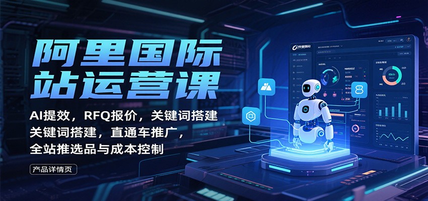阿里国际站运营课：AI提效，RFQ报价，关键词搭建，直通车推广，全站推选品与成本控制_免费分享网络创业,副业,信息差项目的老牌资源整合平台！金铲子项目