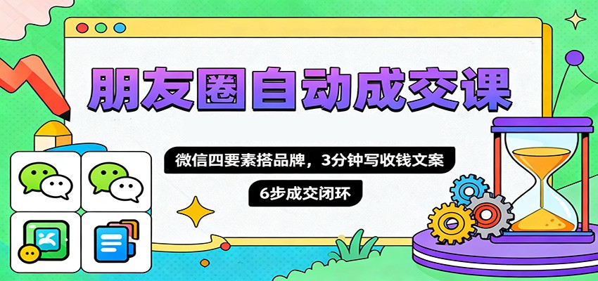 朋友圈自动成交课，微信四要素搭品牌，3分钟写收钱文案，6步成交闭环_免费分享网络创业,副业,信息差项目的老牌资源整合平台！金铲子项目