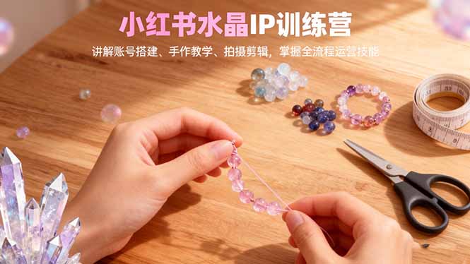 （16475期）小红书水晶IP训练营，讲解账号搭建、手作教学、拍摄剪辑，全流程运营技能_免费分享网络创业,副业,信息差项目的老牌资源整合平台！金铲子项目