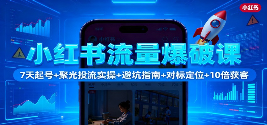 小红书流量爆破课：7天起号聚光投流实操避坑指南对标定位10倍获客_免费分享网络创业,副业,信息差项目的老牌资源整合平台！金铲子项目