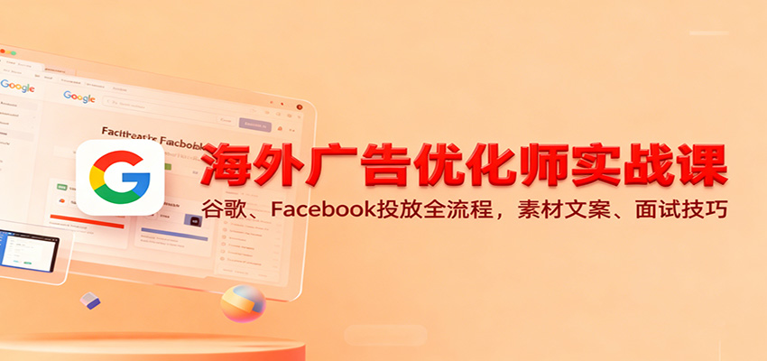 海外广告优化师实战课：谷歌、Facebook投放全流程，素材文案、面试技巧_免费分享网络创业,副业,信息差项目的老牌资源整合平台！金铲子项目