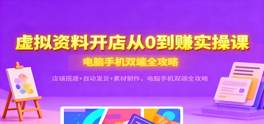 虚拟资料开店从0到赚实操课：店铺搭建自动发货素材制作，电脑手机双端全攻略_免费分享网络创业,副业,信息差项目的老牌资源整合平台！金铲子项目