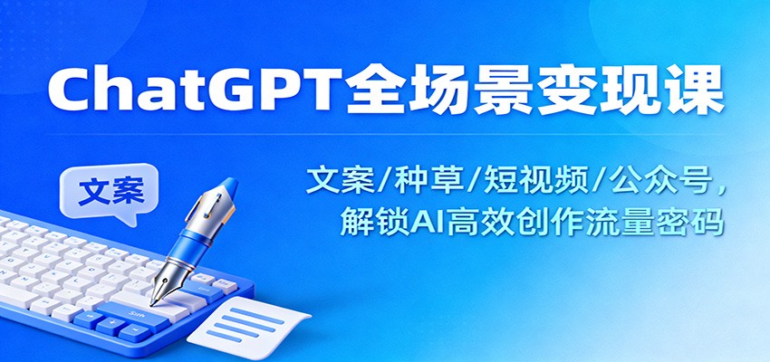ChatGPT全场景课：文案/种草/短视频/公众号，解锁AI高效创作流量密码_免费分享网络创业,副业,信息差项目的老牌资源整合平台！金铲子项目