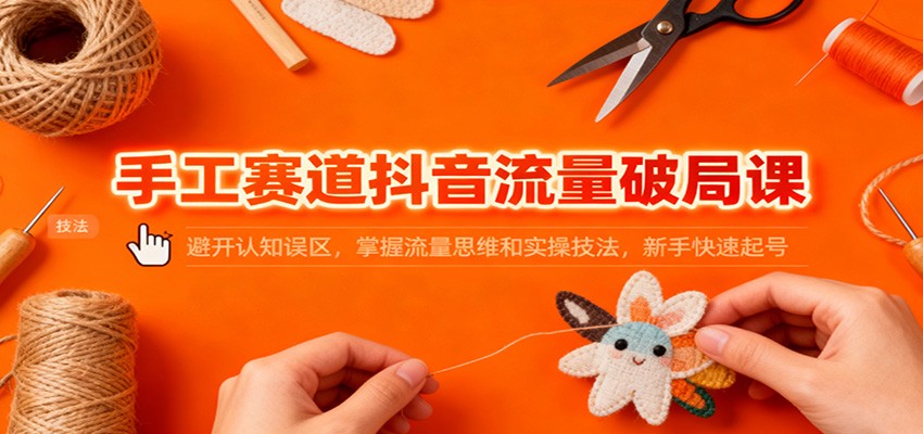 手工赛道抖音流量破局课：避开认知误区，掌握流量思维和实操技法，新手快速起号_免费分享网络创业,副业,信息差项目的老牌资源整合平台！金铲子项目