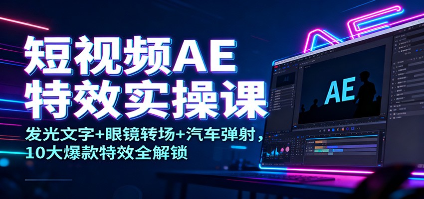 短视频AE特效实操课：发光文字眼镜转场汽车弹射，10大爆款特效全解锁_免费分享网络创业,副业,信息差项目的老牌资源整合平台！金铲子项目