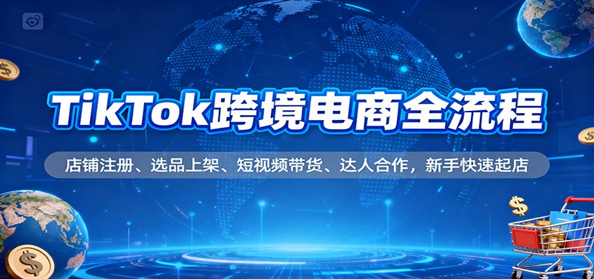 TikTok跨境电商全流程，店铺注册、选品上架、短视频带货、达人合作，新手快速起店_免费分享网络创业,副业,信息差项目的老牌资源整合平台！金铲子项目