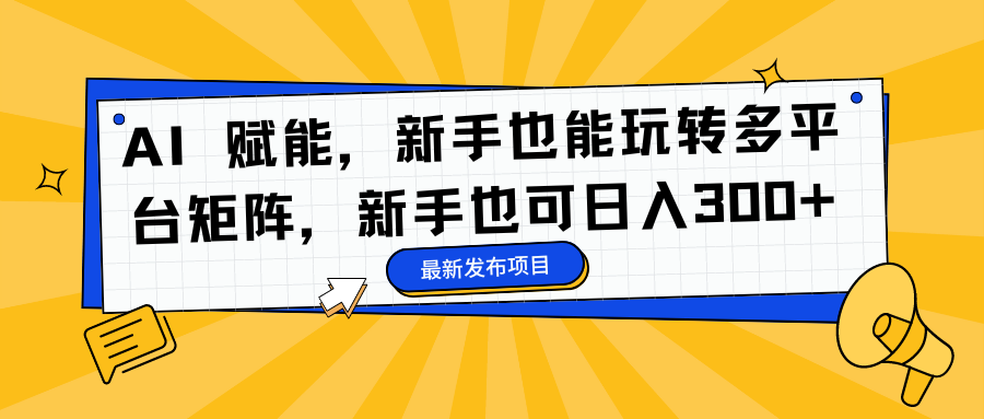 （16743期）AI 赋能，新手也能玩转多平台矩阵，新手也可日入300+_免费分享网络创业,副业,信息差项目的老牌资源整合平台！金铲子项目