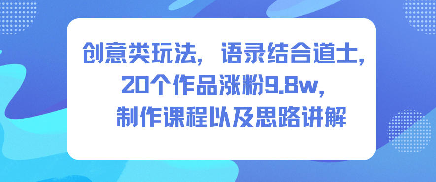 创意类玩法，语录结合道士，20个作品涨粉9.8w，制作课程以及思路讲解_免费分享网络创业,副业,信息差项目的老牌资源整合平台！金铲子项目