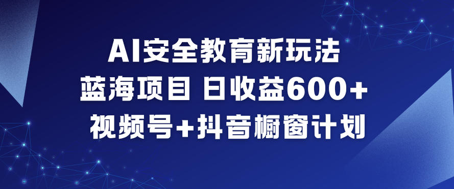 AI安全教育新玩法，蓝海项目，日收益6张+，视频号+抖音橱窗计划_免费分享网络创业,副业,信息差项目的老牌资源整合平台！金铲子项目