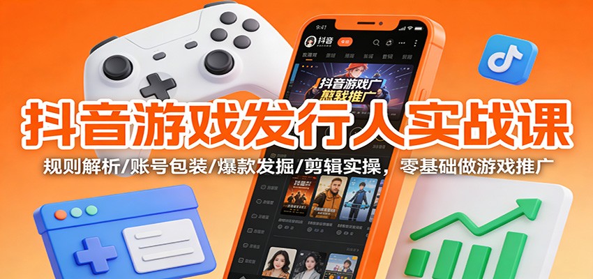 抖音游戏发行人实战课：规则解析/账号包装/爆款发掘/剪辑实操，零基础做游戏推广_免费分享网络创业,副业,信息差项目的老牌资源整合平台！金铲子项目