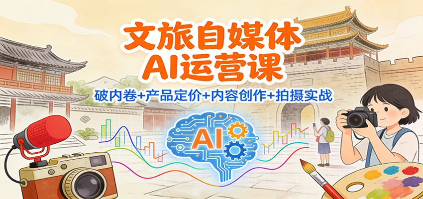 文旅自媒体AI运营课：破内卷产品定价内容创作拍摄实战_免费分享网络创业,副业,信息差项目的老牌资源整合平台！金铲子项目