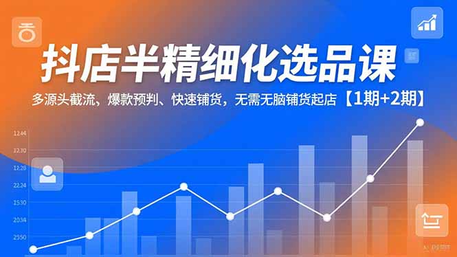 （16825期）抖店半精细化选品课，多源头截流、爆款预判、快速铺货，无需无脑铺货起店【1期+2期】_免费分享网络创业,副业,信息差项目的老牌资源整合平台！金铲子项目