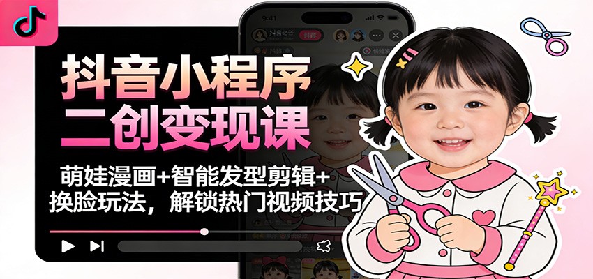抖音小程序二创变现课：萌娃漫画+智能发型剪辑+换脸玩法，解锁热门视频技巧_免费分享网络创业,副业,信息差项目的老牌资源整合平台！金铲子项目