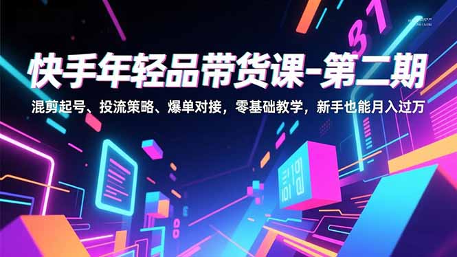 （16901期）快手年轻品带货课-第二期，混剪起号、投流策略、爆单对接，零基础教学，新手也能月入过万_免费分享网络创业,副业,信息差项目的老牌资源整合平台！金铲子项目