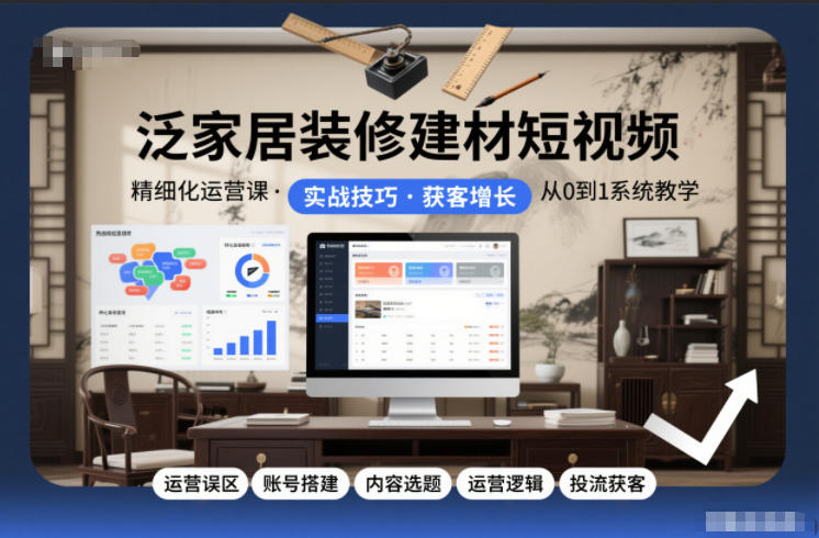 泛家居装修建材短视频精细化运营课，运营误区账号搭建内容选题运营逻辑投流获客_免费分享网络创业,副业,信息差项目的老牌资源整合平台！金铲子项目