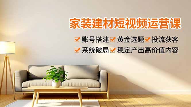 （16916期）家装建材短视频运营课，账号搭建、黄金选题、投流获客，系统破局，稳定产出高价值内容_免费分享网络创业,副业,信息差项目的老牌资源整合平台！金铲子项目