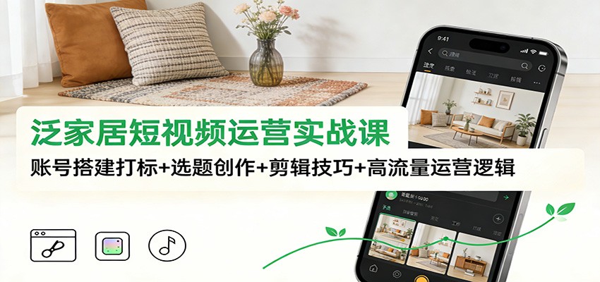 泛家居短视频运营实战课：账号搭建打标选题创作剪辑技巧高流量运营逻辑_免费分享网络创业,副业,信息差项目的老牌资源整合平台！金铲子项目