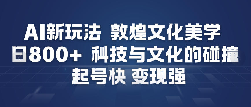 AI新玩法，敦煌文化美学，科技与文化的碰撞，起号快变现强_免费分享网络创业,副业,信息差项目的老牌资源整合平台！金铲子项目